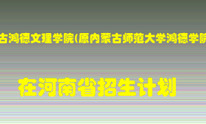 内蒙古鸿德文理学院(原内蒙古师范大学鸿德学院)在河南招生计划录取人数
