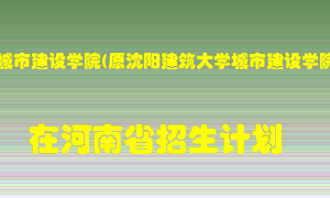 沈阳城市建设学院(原沈阳建筑大学城市建设学院)在河南招生计划录取人数