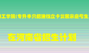 安阳工学院(专升本只招建档立卡贫困家庭考生)在河南招生计划录取人数