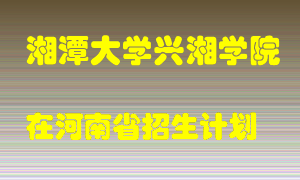 湘潭大学兴湘学院在河南招生计划录取人数