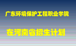 广东环境保护工程职业学院在河南招生计划录取人数