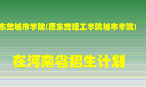 东莞城市学院(原东莞理工学院城市学院)在河南招生计划录取人数