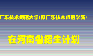 广东技术师范大学(原广东技术师范学院)在河南招生计划录取人数