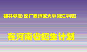 桂林学院(原广西师范大学漓江学院)在河南招生计划录取人数