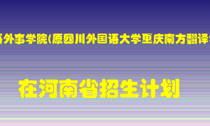 重庆外语外事学院(原四川外国语大学重庆南方翻译学院)在河南招生计划录取人数