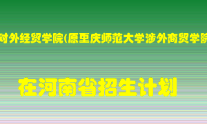 重庆对外经贸学院(原重庆师范大学涉外商贸学院)在河南招生计划录取人数