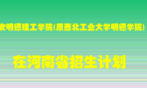 西安明德理工学院(原西北工业大学明德学院)在河南招生计划录取人数