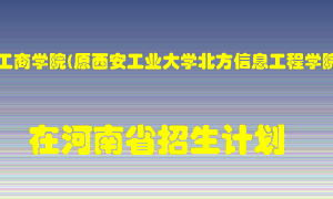 西安工商学院(原西安工业大学北方信息工程学院)在河南招生计划录取人数