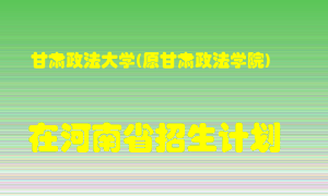 甘肃政法大学(原甘肃政法学院)在河南招生计划录取人数