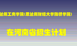 兰州工商学院(原兰州财经大学陇桥学院)在河南招生计划录取人数