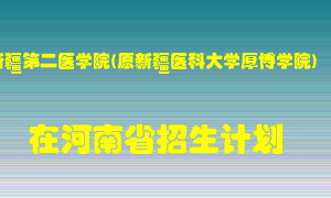 新疆第二医学院(原新疆医科大学厚博学院)在河南招生计划录取人数