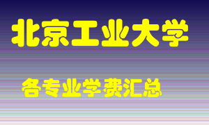 北京工业大学学费多少？各专业学费多少