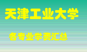 天津工业大学学费多少？各专业学费多少