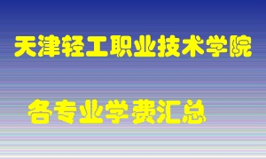 天津轻工职业技术学院学费多少？各专业学费多少