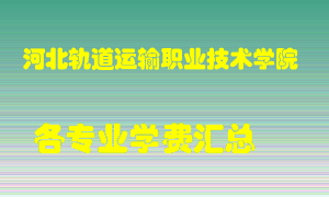 河北轨道运输职业技术学院学费多少？各专业学费多少