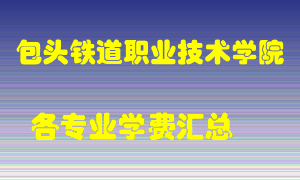 包头铁道职业技术学院学费多少？各专业学费多少