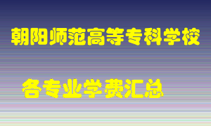 朝阳师范高等专科学校学费多少？各专业学费多少