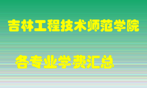 吉林工程技术师范学院学费多少？各专业学费多少