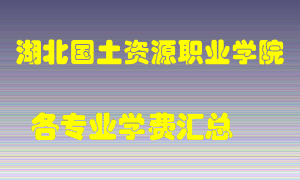 湖北国土资源职业学院学费多少？各专业学费多少