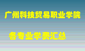 广州科技贸易职业学院学费多少？各专业学费多少