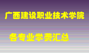 广西建设职业技术学院学费多少？各专业学费多少