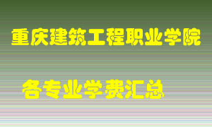 重庆建筑工程职业学院学费多少？各专业学费多少