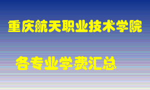 重庆航天职业技术学院学费多少？各专业学费多少