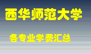 西华师范大学学费多少？各专业学费多少