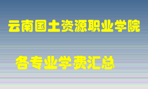 云南国土资源职业学院学费多少？各专业学费多少