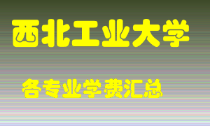 西北工业大学学费多少？各专业学费多少