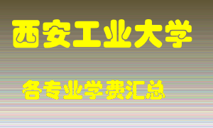 西安工业大学学费多少？各专业学费多少