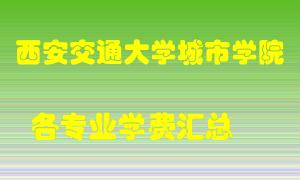 西安交通大学城市学院学费多少？各专业学费多少