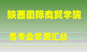 陕西国际商贸学院学费多少？各专业学费多少