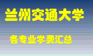 兰州交通大学学费多少？各专业学费多少