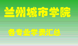 兰州城市学院学费多少？各专业学费多少