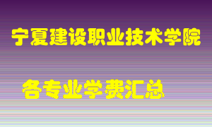 宁夏建设职业技术学院学费多少？各专业学费多少