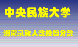 中央民族大学在湖南历年招生计划录取人数投档分数