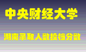 中央财经大学在湖南历年招生计划录取人数投档分数