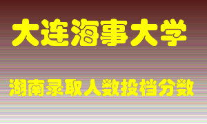 大连海事大学在湖南历年招生计划录取人数投档分数