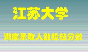 江苏大学在湖南历年招生计划录取人数投档分数