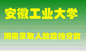 安徽工业大学在湖南历年招生计划录取人数投档分数