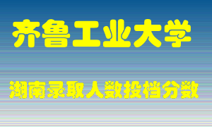 齐鲁工业大学在湖南历年招生计划录取人数投档分数