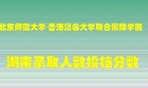 北京师范大学-香港浸会大学联合国际学院在湖南历年招生计划录取人数投档分数