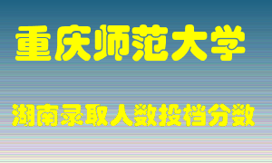 重庆师范大学在湖南历年招生计划录取人数投档分数