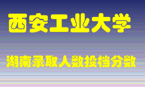 西安工业大学在湖南历年招生计划录取人数投档分数