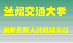 兰州交通大学在湖南历年招生计划录取人数投档分数