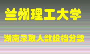 兰州理工大学在湖南历年招生计划录取人数投档分数