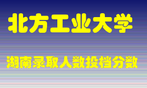 北方工业大学在湖南历年招生计划录取人数投档分数