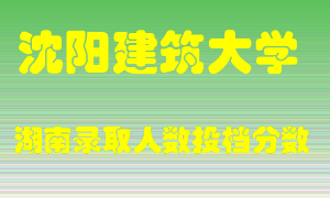 沈阳建筑大学在湖南历年招生计划录取人数投档分数