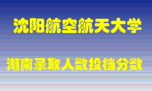 沈阳航空航天大学在湖南历年招生计划录取人数投档分数